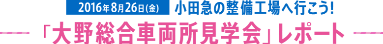 2016年8月26日（金）小田急の整備工場へ行こう！「大野総合車両所見学会」レポート