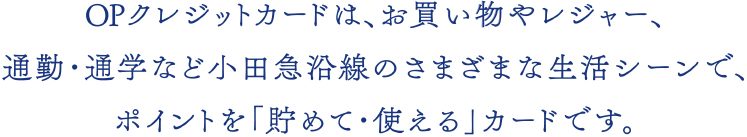 OPクレジットカードは、お買い物やレジャー、通勤・通学など小田急沿線のさまざまな生活シーンで、ポイントを「貯めて・使える」カードです。