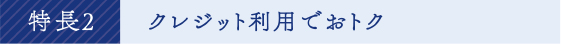 特長2 クレジット利用でおトク 