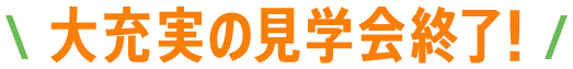 大充実の見学会終了！