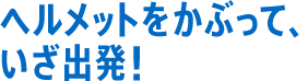 ヘルメットをかぶって、いざ出発！