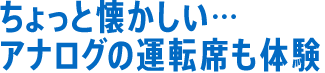 ちょっと懐かしい…アナログの運転席も体験