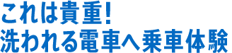 これは貴重！　洗われる電車へ乗車体験