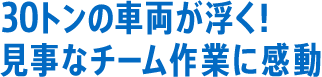 30トンの車両が浮く！見事なチーム作業に感動