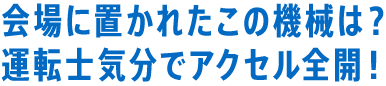 会場に置かれたこの機械は？ 運転士気分でアクセル全開！