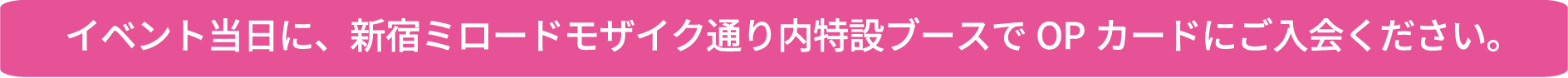 イベント当日に、新宿ミロードモザイク通り内特設ブースでOPカードにご入会ください。