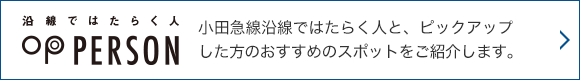 沿線ではたらく人 OP PERSON 小田急線沿線ではたらく人と、ピックアップした方のおすすめのスポットをご紹介します。