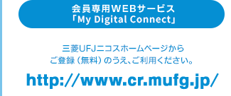 会員専用WEBサービス「My Digital Connect」三菱UFJニコスホームページからご登録（無料）のうえ、ご利用ください。http://www.cr.mufg.jp/