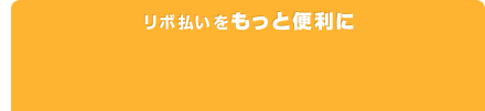 リボ払いをもっと便利に