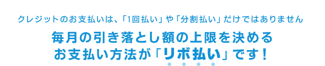 クレジットカードのお支払いは、「1回払い」や「分割払い」だけではありません。毎月の引き落とし額の上限を決めるお支払い方法が「リボ払い」です！